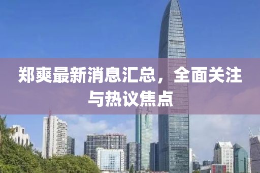 鄭爽最新消息匯總，全面關(guān)注與熱議焦點