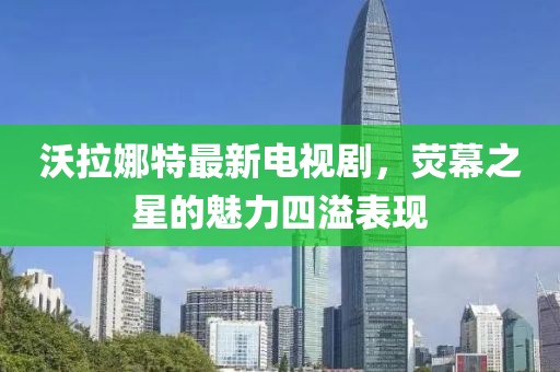 沃拉娜特最新電視劇，熒幕之星的魅力四溢表現(xiàn)