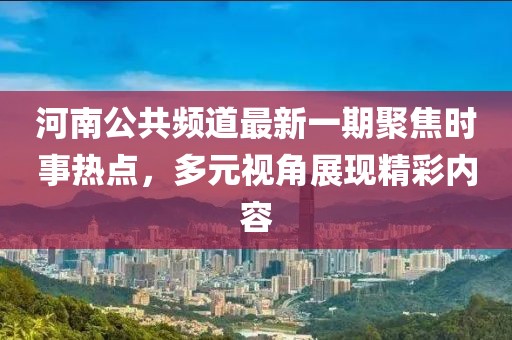 河南公共頻道最新一期聚焦時事熱點，多元視角展現(xiàn)精彩內(nèi)容