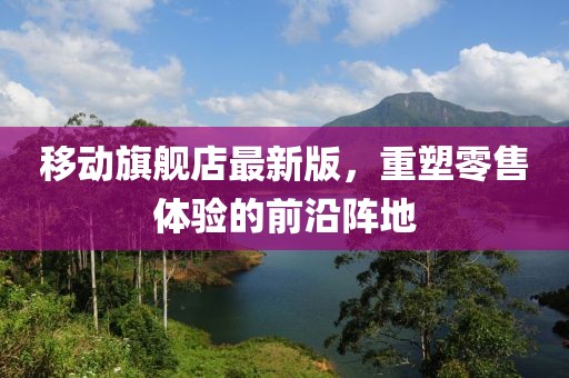 移動旗艦店最新版，重塑零售體驗(yàn)的前沿陣地