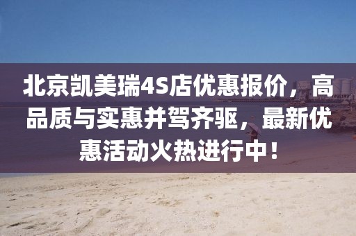 北京凱美瑞4S店優(yōu)惠報價，高品質與實惠并駕齊驅，最新優(yōu)惠活動火熱進行中！
