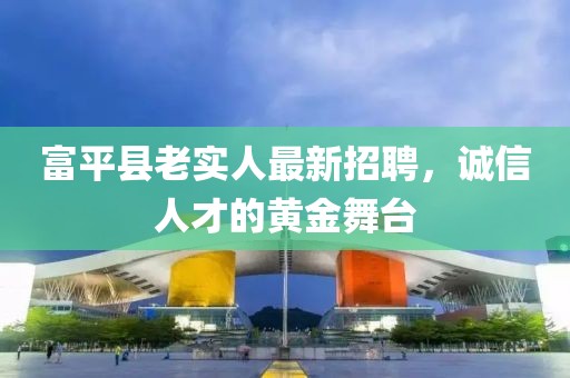 富平縣老實人最新招聘，誠信人才的黃金舞臺