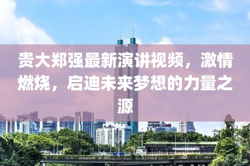 貴大鄭強最新演講視頻，激情燃燒，啟迪未來夢想的力量之源
