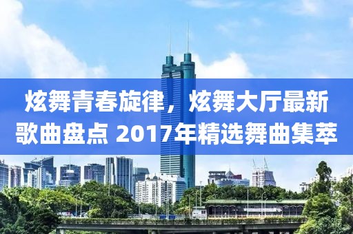 炫舞青春旋律，炫舞大廳最新歌曲盤(pán)點(diǎn) 2017年精選舞曲集萃