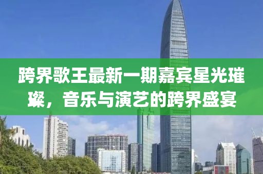 跨界歌王最新一期嘉賓星光璀璨，音樂與演藝的跨界盛宴