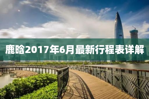 鹿晗2017年6月最新行程表詳解