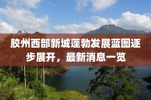 膠州西部新城蓬勃發(fā)展藍圖逐步展開，最新消息一覽