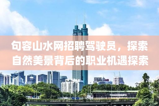 句容山水網(wǎng)招聘駕駛員，探索自然美景背后的職業(yè)機(jī)遇探索