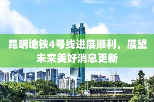 昆明地鐵4號線進(jìn)展順利，展望未來美好消息更新