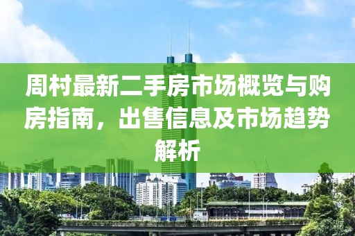 周村最新二手房市場(chǎng)概覽與購房指南，出售信息及市場(chǎng)趨勢(shì)解析