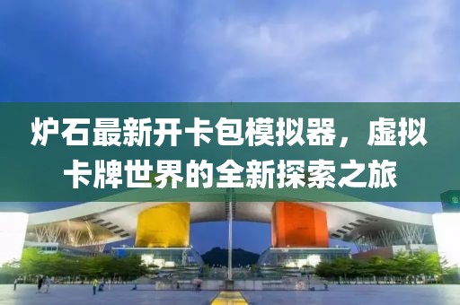 爐石最新開(kāi)卡包模擬器，虛擬卡牌世界的全新探索之旅