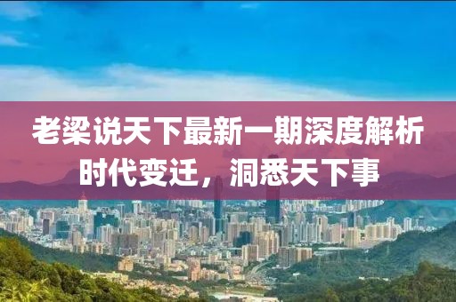老梁說(shuō)天下最新一期深度解析時(shí)代變遷，洞悉天下事
