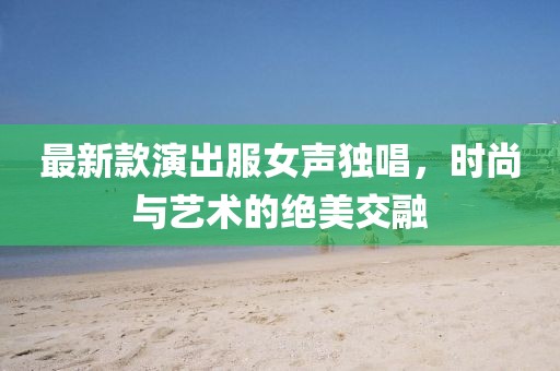最新款演出服女聲獨唱，時尚與藝術(shù)的絕美交融
