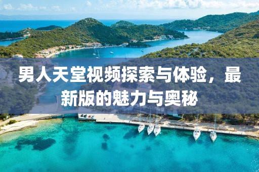 男人天堂視頻探索與體驗，最新版的魅力與奧秘