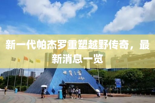 新一代帕杰羅重塑越野傳奇，最新消息一覽