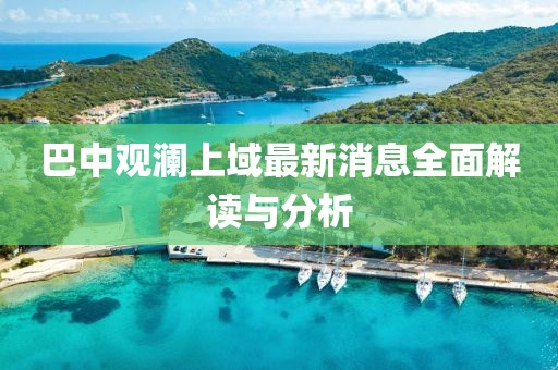 巴中觀瀾上域最新消息全面解讀與分析