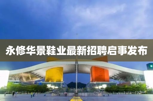 永修華景鞋業(yè)最新招聘啟事發(fā)布