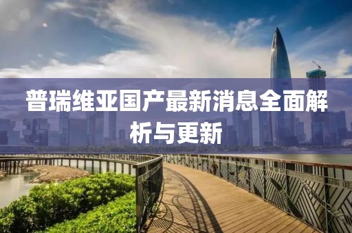 普瑞維亞國(guó)產(chǎn)最新消息全面解析與更新