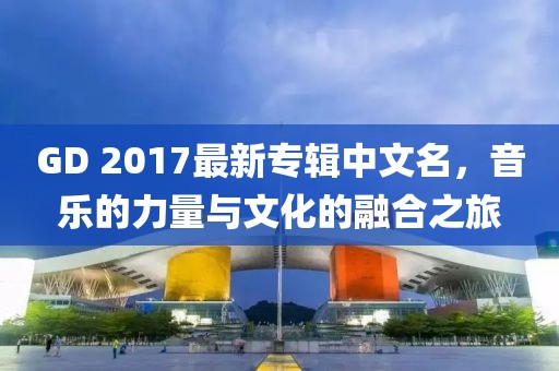 GD 2017最新專(zhuān)輯中文名，音樂(lè)的力量與文化的融合之旅