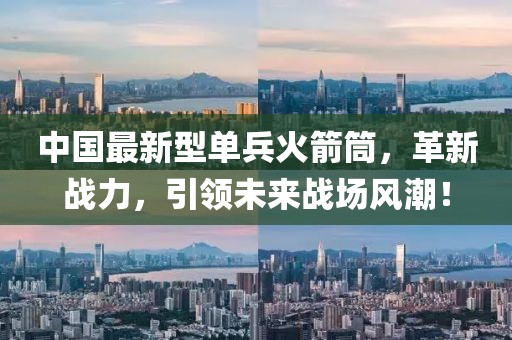 中國最新型單兵火箭筒，革新戰(zhàn)力，引領未來戰(zhàn)場風潮！