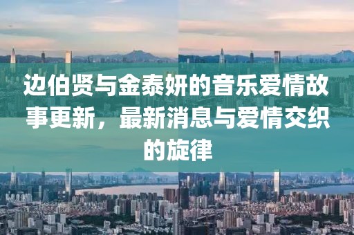 邊伯賢與金泰妍的音樂愛情故事更新，最新消息與愛情交織的旋律