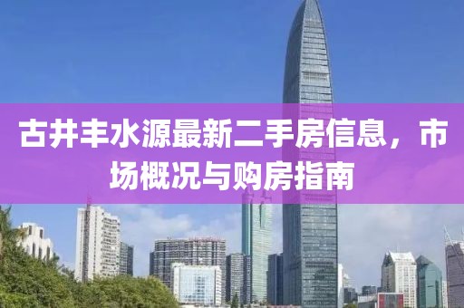 古井豐水源最新二手房信息，市場概況與購房指南