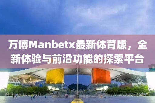 萬(wàn)博Manbetx最新體育版，全新體驗(yàn)與前沿功能的探索平臺(tái)