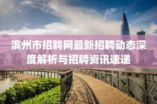 濱州市招聘網(wǎng)最新招聘動(dòng)態(tài)深度解析與招聘資訊速遞
