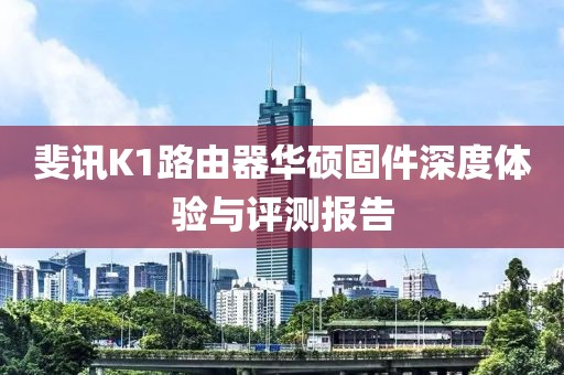 斐訊K1路由器華碩固件深度體驗與評測報告