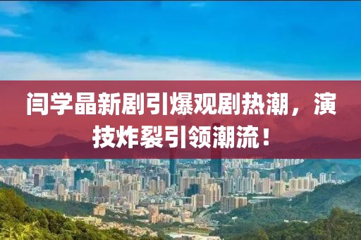 閆學(xué)晶新劇引爆觀劇熱潮，演技炸裂引領(lǐng)潮流！