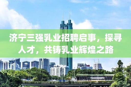 濟(jì)寧三強(qiáng)乳業(yè)招聘啟事，探尋人才，共鑄乳業(yè)輝煌之路