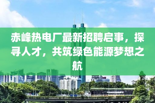 赤峰熱電廠最新招聘啟事，探尋人才，共筑綠色能源夢(mèng)想之航