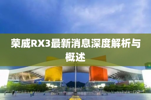 榮威RX3最新消息深度解析與概述
