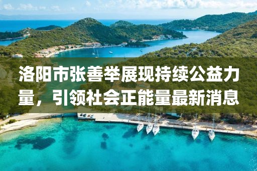 洛陽市張善舉展現(xiàn)持續(xù)公益力量，引領(lǐng)社會正能量最新消息