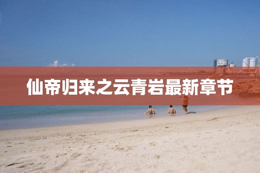 仙帝歸來(lái)之云青巖最新章節(jié)