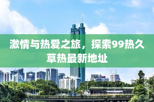激情與熱愛之旅，探索99熱久草熱最新地址