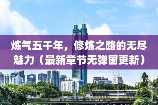 煉氣五千年，修煉之路的無盡魅力（最新章節(jié)無彈窗更新）