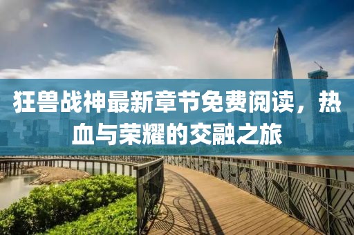 狂獸戰(zhàn)神最新章節(jié)免費(fèi)閱讀，熱血與榮耀的交融之旅
