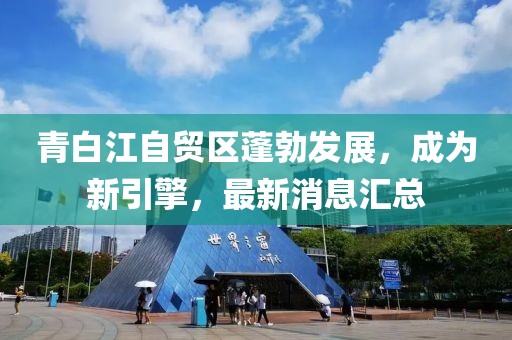 青白江自貿(mào)區(qū)蓬勃發(fā)展，成為新引擎，最新消息匯總