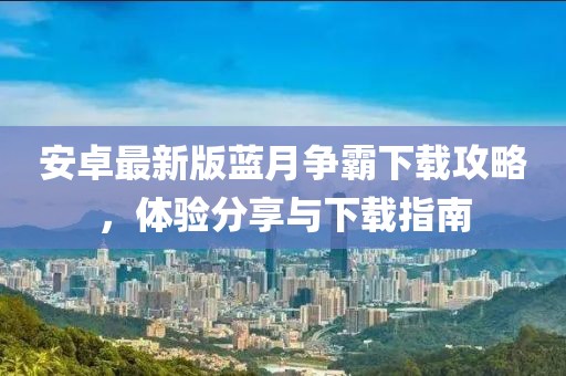 安卓最新版藍(lán)月?tīng)?zhēng)霸下載攻略，體驗(yàn)分享與下載指南