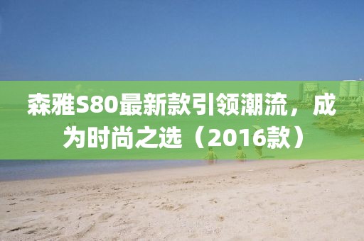 森雅S80最新款引領(lǐng)潮流，成為時(shí)尚之選（2016款）