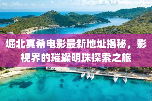 堀北真希電影最新地址揭秘，影視界的璀璨明珠探索之旅