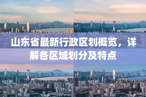 山東省最新行政區(qū)劃概覽，詳解各區(qū)域劃分及特點(diǎn)