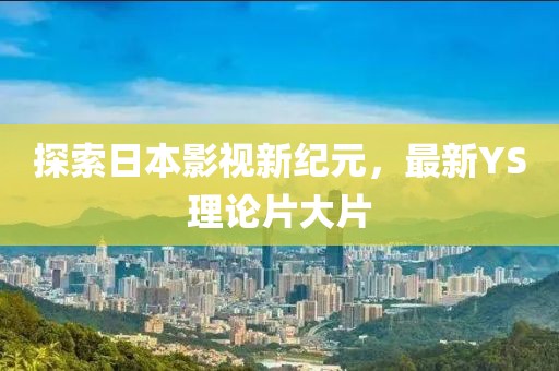 探索日本影視新紀(jì)元，最新YS理論片大片