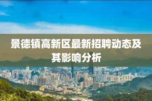景德鎮(zhèn)高新區(qū)最新招聘動態(tài)及其影響分析