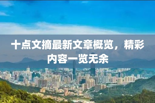 十點(diǎn)文摘最新文章概覽，精彩內(nèi)容一覽無余