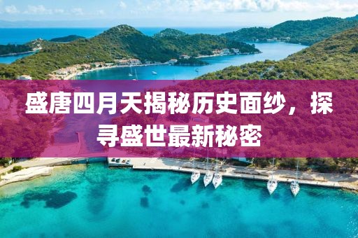 盛唐四月天揭秘歷史面紗，探尋盛世最新秘密
