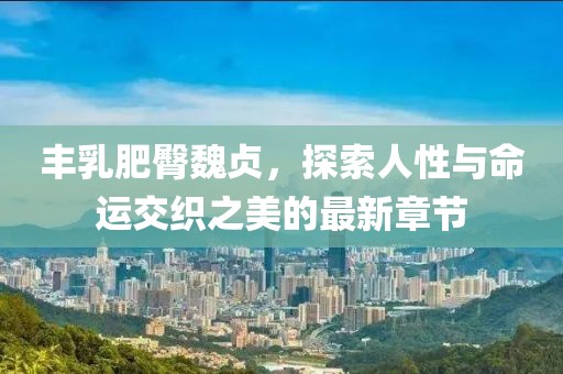 豐乳肥臀魏貞，探索人性與命運交織之美的最新章節(jié)