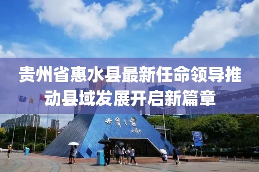 貴州省惠水縣最新任命領導推動縣域發(fā)展開啟新篇章