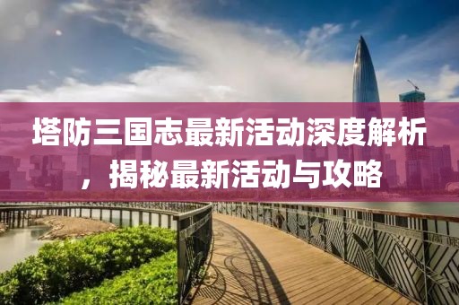 塔防三國(guó)志最新活動(dòng)深度解析，揭秘最新活動(dòng)與攻略